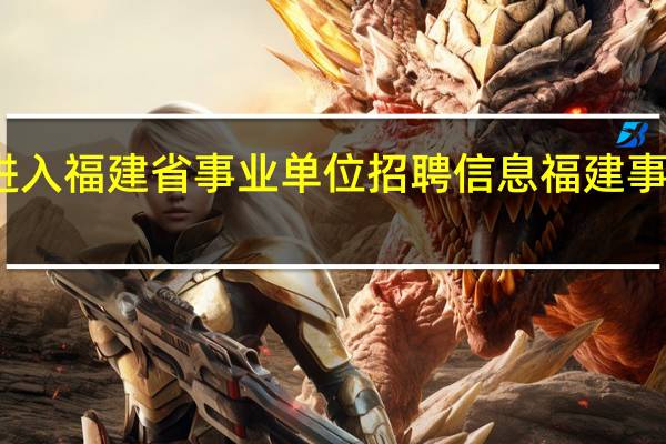 如何进入福建省事业单位招聘信息 福建事业单位考试　