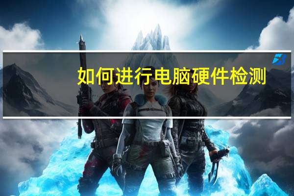 如何进行电脑硬件检测(电脑硬件检测)