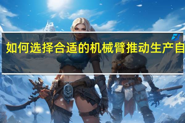 如何选择合适的机械臂推动生产自动化