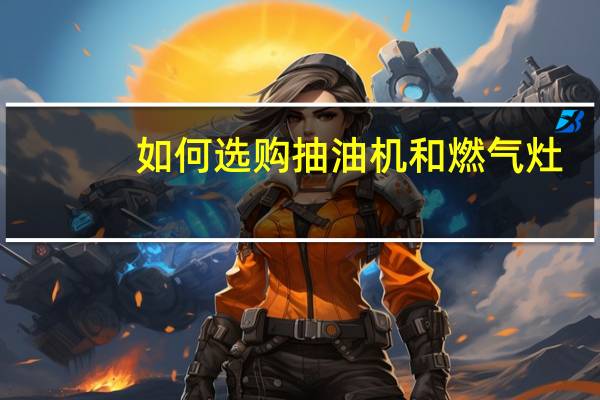 如何选购抽油机和燃气灶（如何选购抽油烟机）
