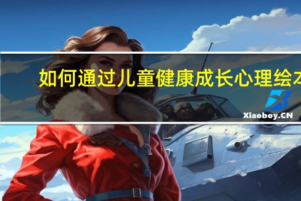 如何通过儿童健康成长心理绘本，让孩子更好地成长