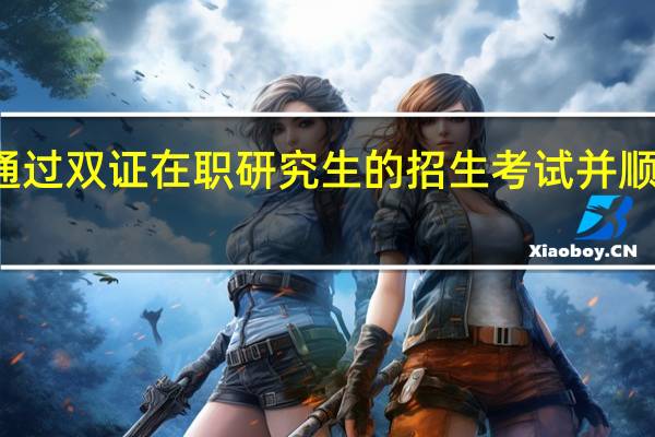 如何通过双证在职研究生的招生考试并顺利上课学习