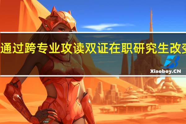 如何通过跨专业攻读双证在职研究生改变职业方向