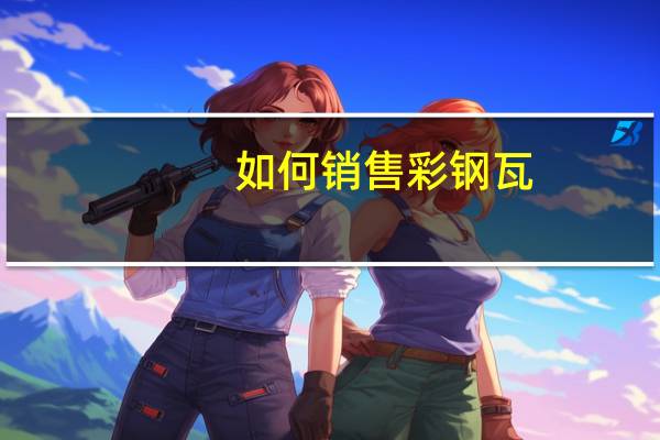 如何销售彩钢瓦（如何销售）
