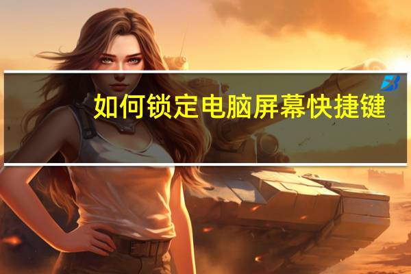 如何锁定电脑屏幕快捷键（如何锁定电脑屏幕）