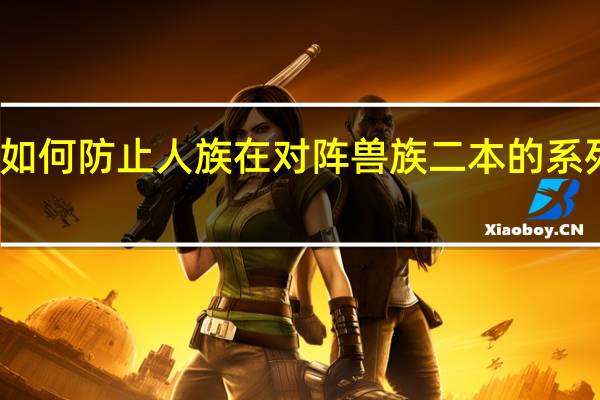 如何防止人族在对阵兽族二本的系列战术