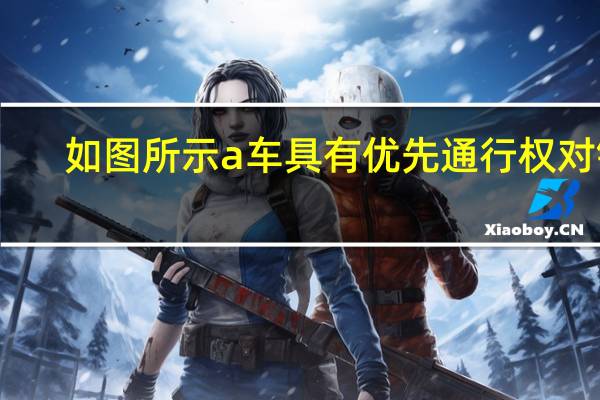 如图所示a车具有优先通行权对错（如图所示a车具有优先通行权）