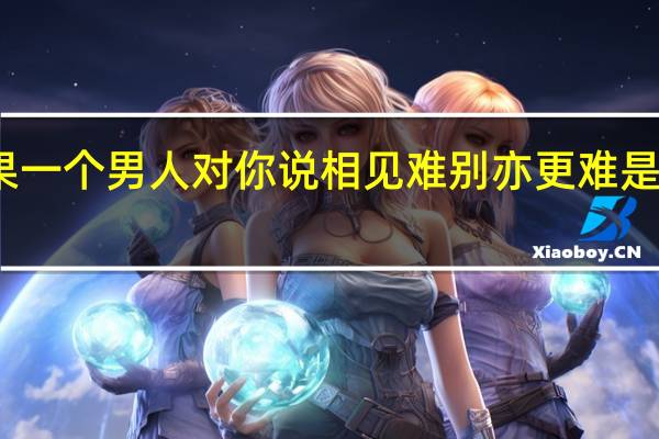 如果一个男人对你说相见难别亦更难是什么意思