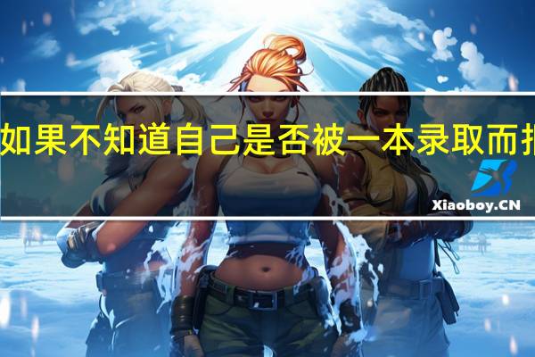如果不知道自己是否被一本录取而报二本,已经被录取了会怎么样呢