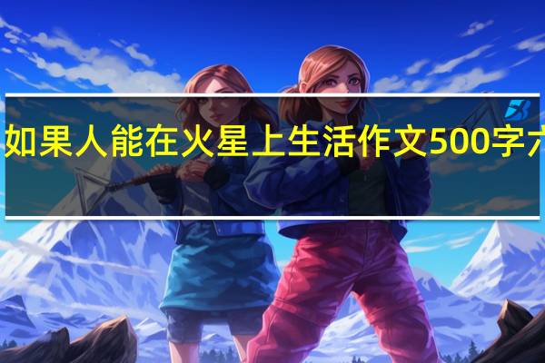 如果人能在火星上生活作文500字六年级（如果人能在火星上生活作文）