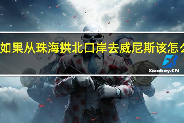 如果从珠海拱北口岸去威尼斯该怎么过去