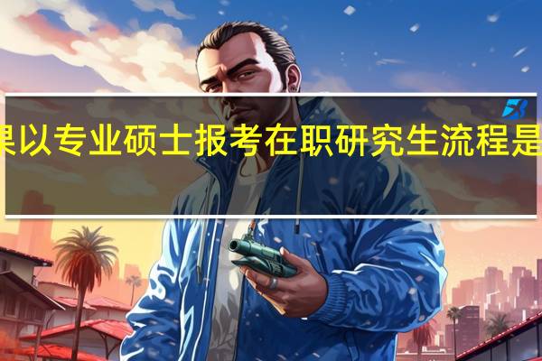 如果以专业硕士报考在职研究生流程是什么样的