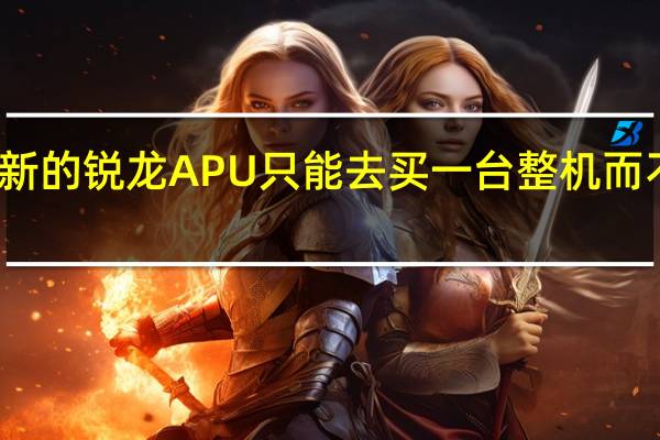 如果你想得到新的锐龙APU只能去买一台整机而不能只买一颗处理器
