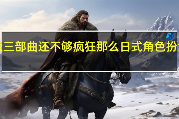 如果你认为最终幻想7重制版三部曲还不够疯狂那么日式角色扮演游戏显然仍在走向降临之子领域