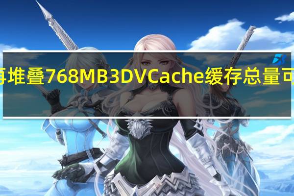 如果再堆叠768MB3DVCache缓存总量可达1248MB