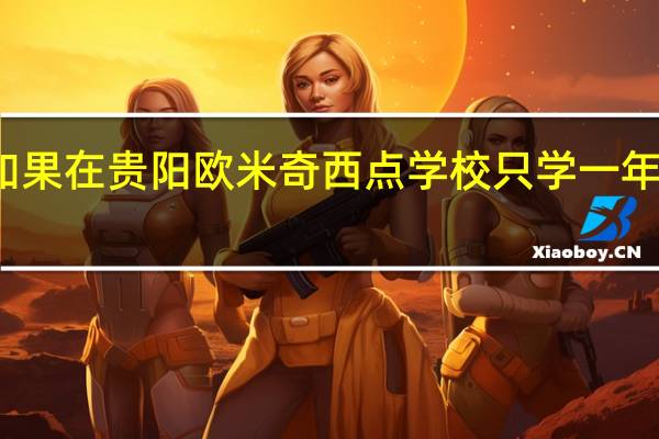 如果在贵阳欧米奇西点学校只学一年可以吗