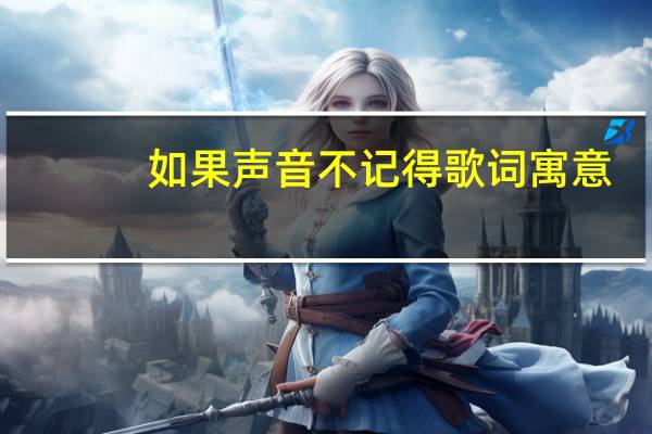 如果声音不记得歌词寓意(如果声音不记得歌词)