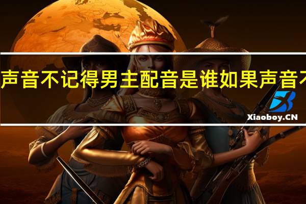 如果声音不记得男主配音是谁 如果声音不记得插曲