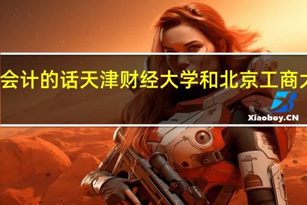 如果学会计的话天津财经大学和北京工商大学哪个好呢