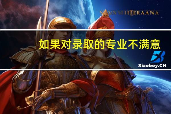 如果对录取的专业不满意，有哪些办法可以解决呢