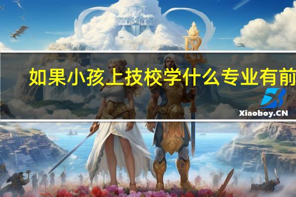 如果小孩上技校学什么专业有前途