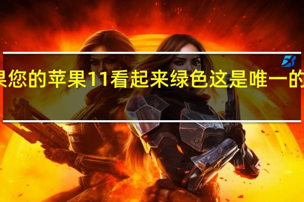 如果您的苹果11看起来绿色 这是唯一的解决方案