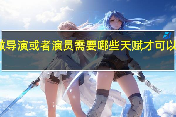 如果想去做导演或者演员需要哪些天赋才可以去胜任这份工作