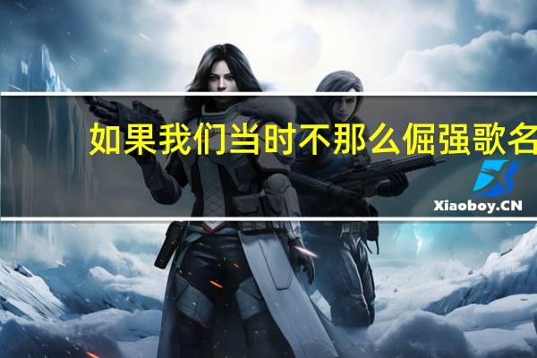 如果我们当时不那么倔强歌名(如果当时我们能不那么倔强下句歌词是什么)