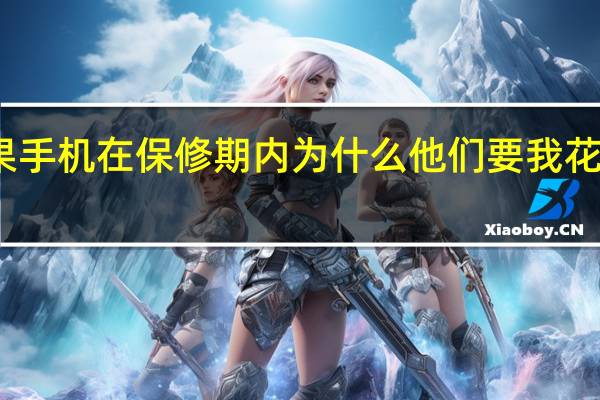 如果手机在保修期内为什么他们要我花钱修手机