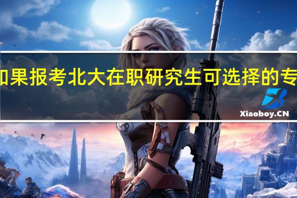 如果报考北大在职研究生可选择的专业多吗