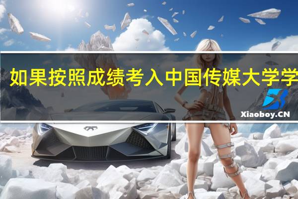 如果按照成绩考入中国传媒大学学传媒，那花费会很大吗