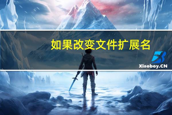 如果改变文件扩展名,可能会导致文件不可用,是什么原因(如果改变文件扩展名)