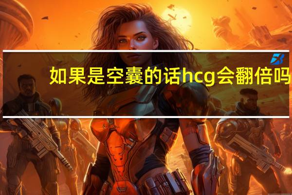 如果是空囊的话hcg会翻倍吗?（如果是空囊HCG还会上升吗）