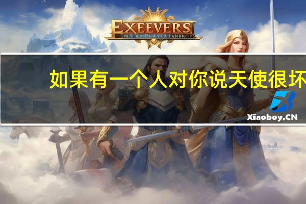 如果有一个人对你说天使很坏,你还会相信天使吗 如果我是你的天使