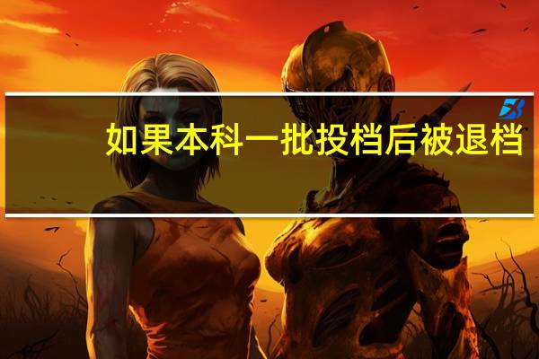 如果本科一批投档后被退档，本科二批还会录取吗