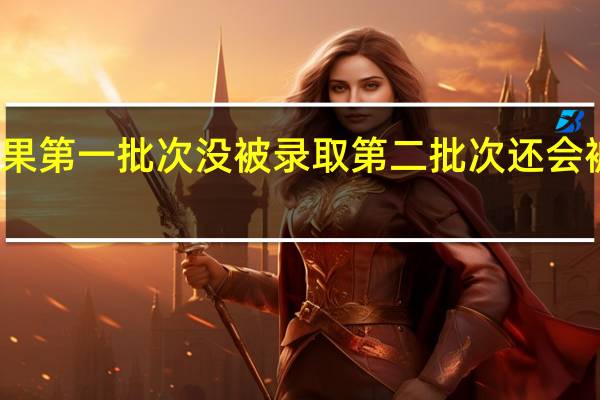 如果第一批次没被录取第二批次还会被录取吗