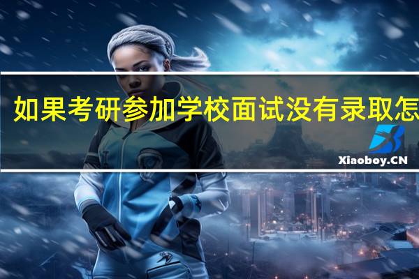 如果考研参加学校面试没有录取怎么办