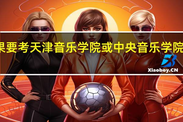 如果要考天津音乐学院或中央音乐学院要怎样考