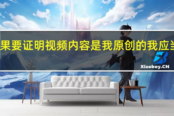 如果要证明视频内容是我原创的我应当怎么说（如果要证明视频内容是我原创的我应当）