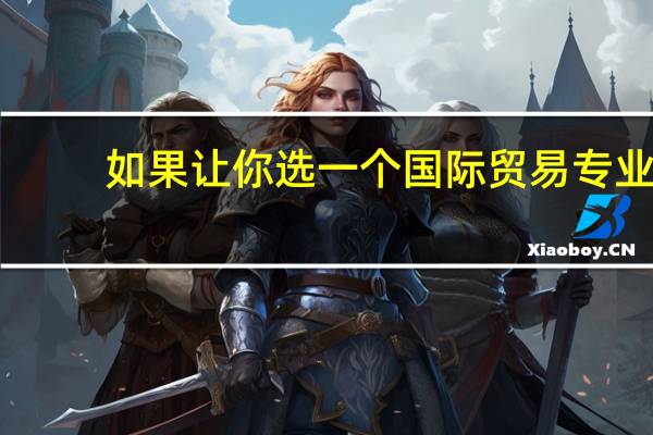 如果让你选一个国际贸易专业,你选哪个