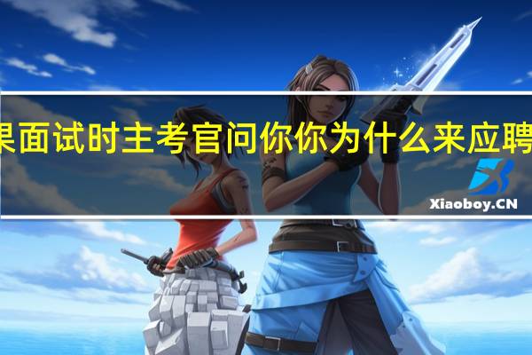 如果面试时主考官问你你为什么来应聘这份工作