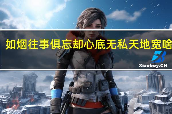 如烟往事俱忘却心底无私天地宽啥意思（如烟往事俱忘却心底无私天地宽）