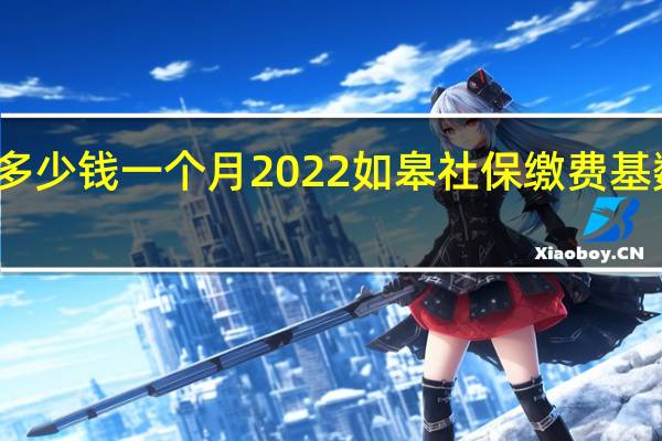 如皋社保多少钱一个月　2022如皋社保缴费基数及比例一览表