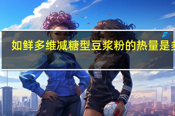 如鲜多维减糖型豆浆粉的热量是多少