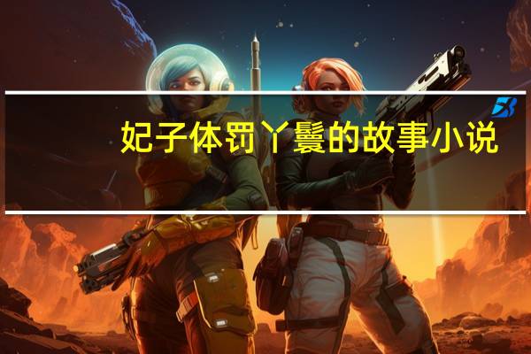 妃子体罚丫鬟的故事小说（妃子体罚丫鬟的故事）