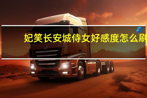 妃笑长安城侍女好感度怎么刷（妃笑长安城侍女好感怎么刷）