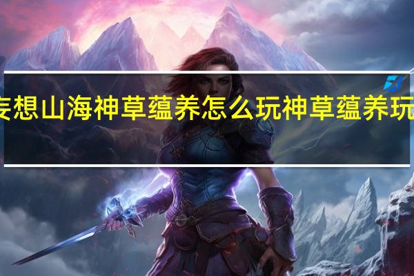 妄想山海神草蕴养怎么玩 神草蕴养玩法攻略