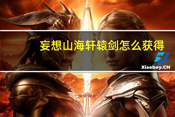 妄想山海轩辕剑怎么获得-轩辕剑获得方法