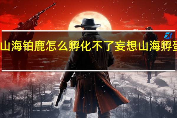 妄想山海铂鹿怎么孵化不了 妄想山海孵蛋没有进度