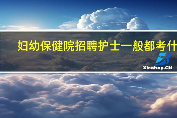 妇幼保健院招聘护士一般都考什么